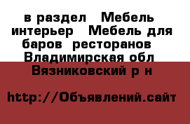  в раздел : Мебель, интерьер » Мебель для баров, ресторанов . Владимирская обл.,Вязниковский р-н